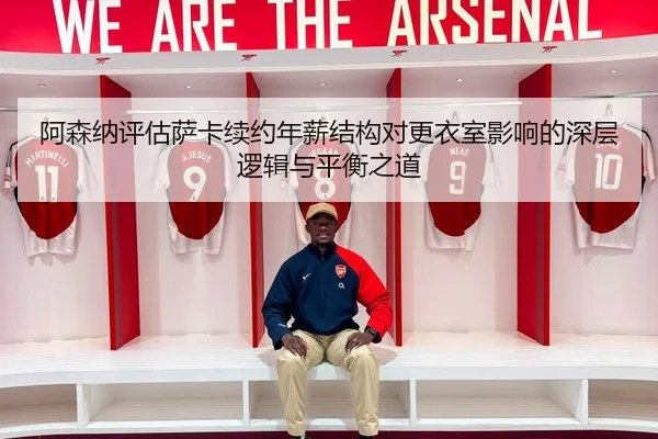 阿森纳评估萨卡续约年薪结构对更衣室影响的深层逻辑与平衡之道