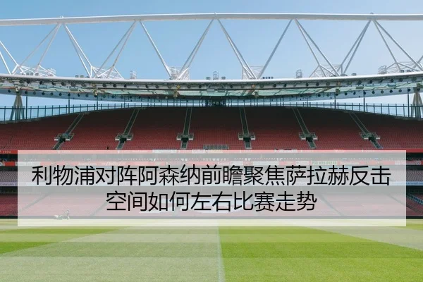 利物浦对阵阿森纳前瞻聚焦萨拉赫反击空间如何左右比赛走势