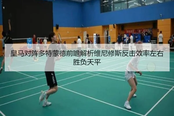 皇马对阵多特蒙德前瞻解析维尼修斯反击效率左右胜负天平
