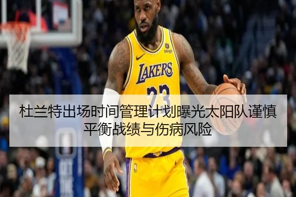 杜兰特出场时间管理计划曝光太阳队谨慎平衡战绩与伤病风险
