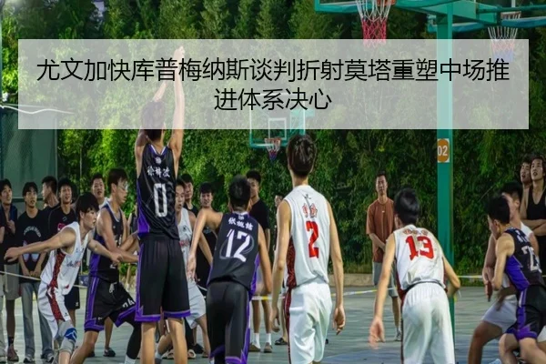 尤文加快库普梅纳斯谈判折射莫塔重塑中场推进体系决心